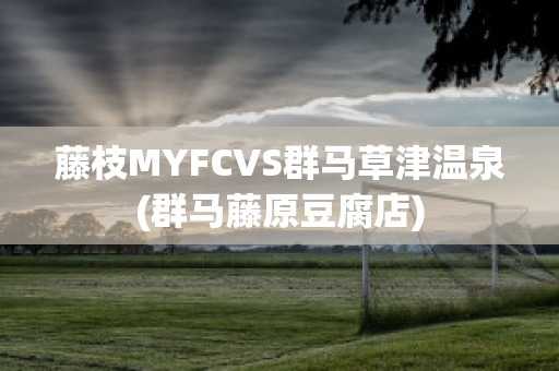 藤枝MYFCVS群马草津温泉(群马藤原豆腐店)